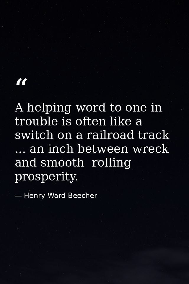 A helping word to one in trouble is often like a switch on a railroad track ... an inch between wreck and smooth  rollin — Henry Ward Beecher