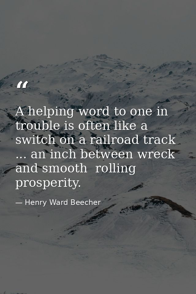A helping word to one in trouble is often like a switch on a railroad track ... an inch between wreck and smooth  rollin — Henry Ward Beecher