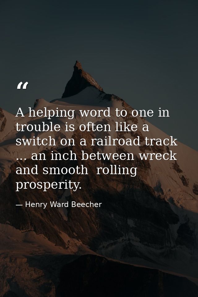 A helping word to one in trouble is often like a switch on a railroad track ... an inch between wreck and smooth  rollin — Henry Ward Beecher