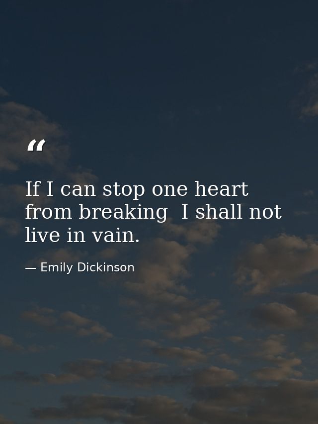 If I can stop one heart from breaking  I shall not live in vain. — Emily Dickinson