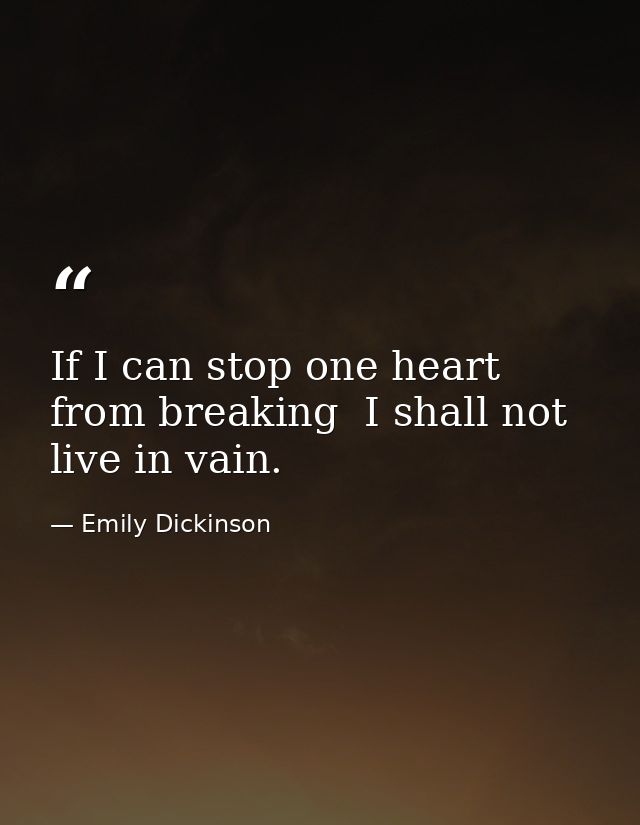 If I can stop one heart from breaking  I shall not live in vain. — Emily Dickinson