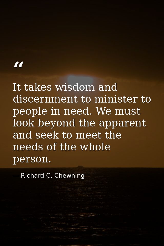 It takes wisdom and discernment to minister to people in need. We must look beyond the apparent and seek to meet the nee — Richard C. Chewning