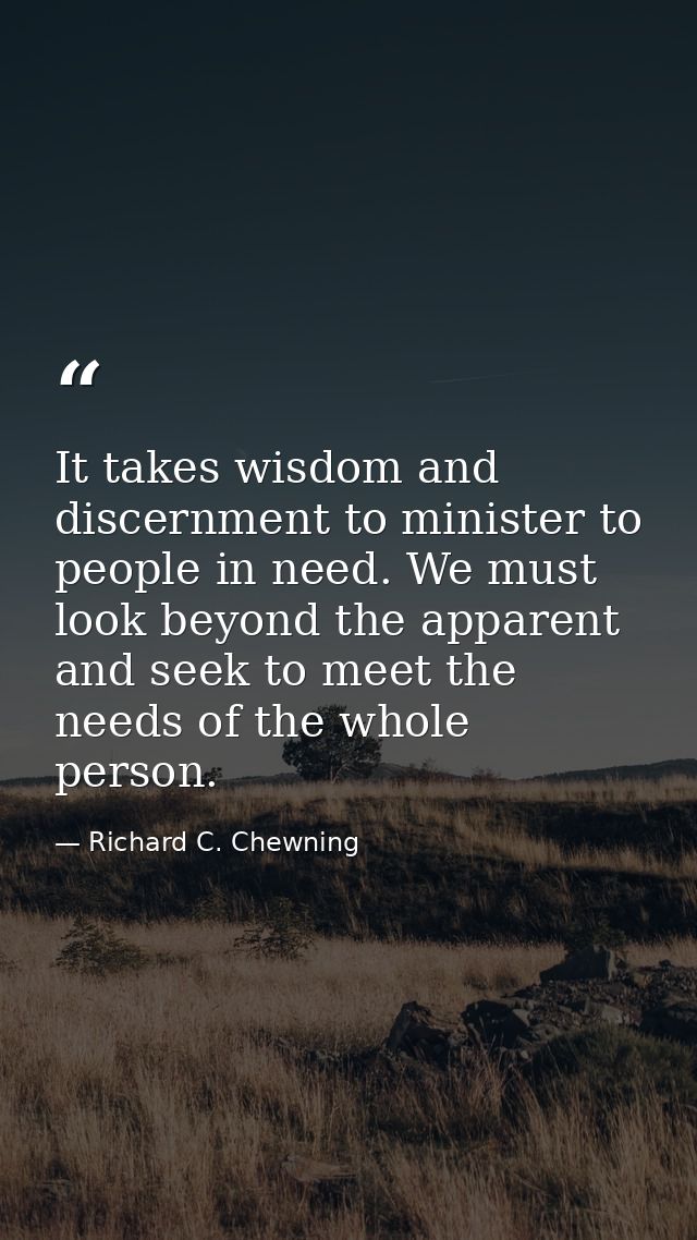 It takes wisdom and discernment to minister to people in need. We must look beyond the apparent and seek to meet the nee — Richard C. Chewning