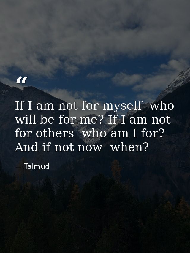 If I am not for myself  who will be for me? If I am not for others  who am I for? And if not now  when? — Talmud