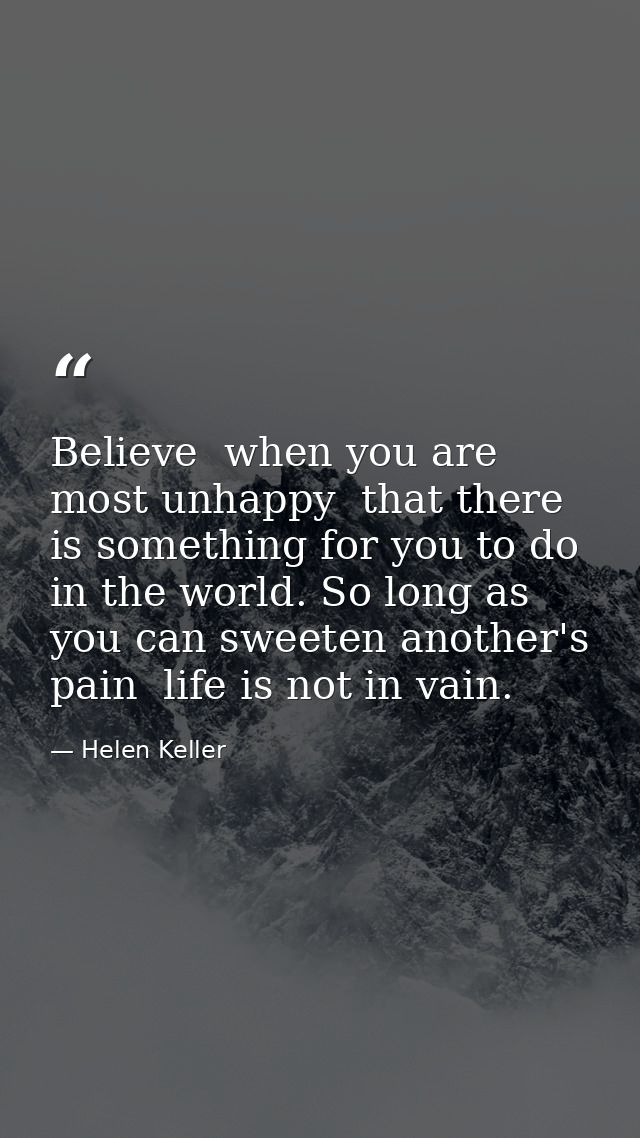 Believe  when you are most unhappy  that there is something for you to do in the world. So long as you can sweeten anoth — Helen Keller
