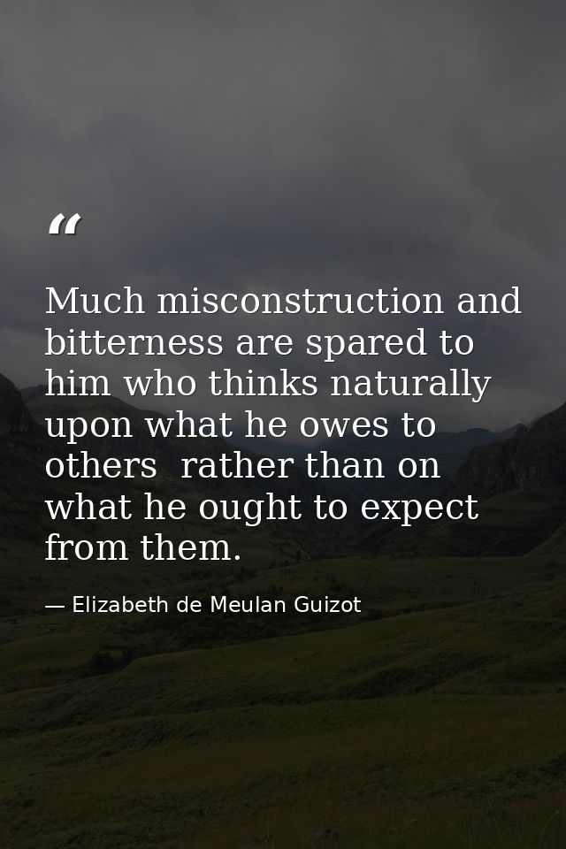 Much misconstruction and bitterness are spared to him who thinks naturally upon what he owes to others  rather than on w — Elizabeth de Meulan Guizot