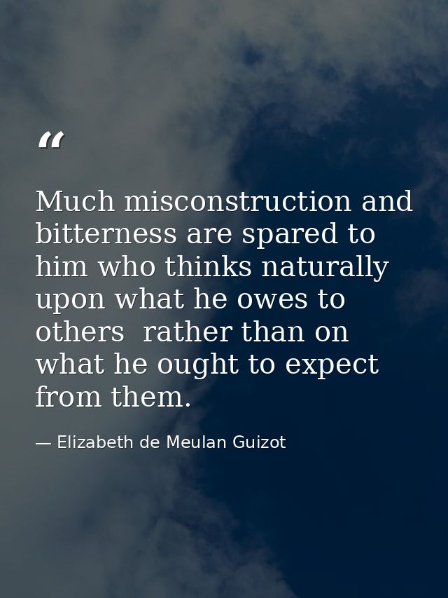 Much misconstruction and bitterness are spared to him who thinks naturally upon what he owes to others  rather than on w — Elizabeth de Meulan Guizot