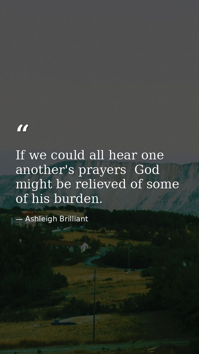 If we could all hear one another's prayers  God might be relieved of some of his burden. — Ashleigh Brilliant