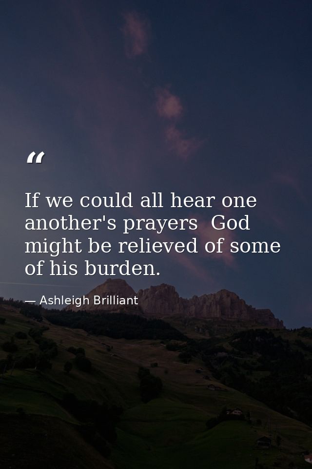 If we could all hear one another's prayers  God might be relieved of some of his burden. — Ashleigh Brilliant