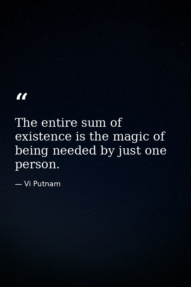 The entire sum of existence is the magic of being needed by just one person. — Vi Putnam