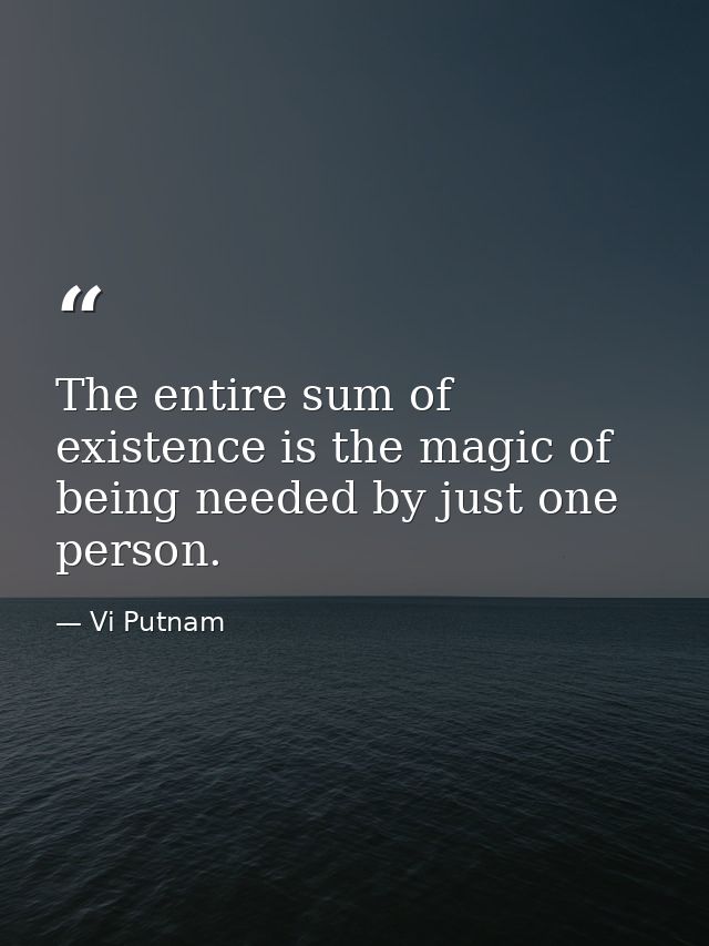 The entire sum of existence is the magic of being needed by just one person. — Vi Putnam