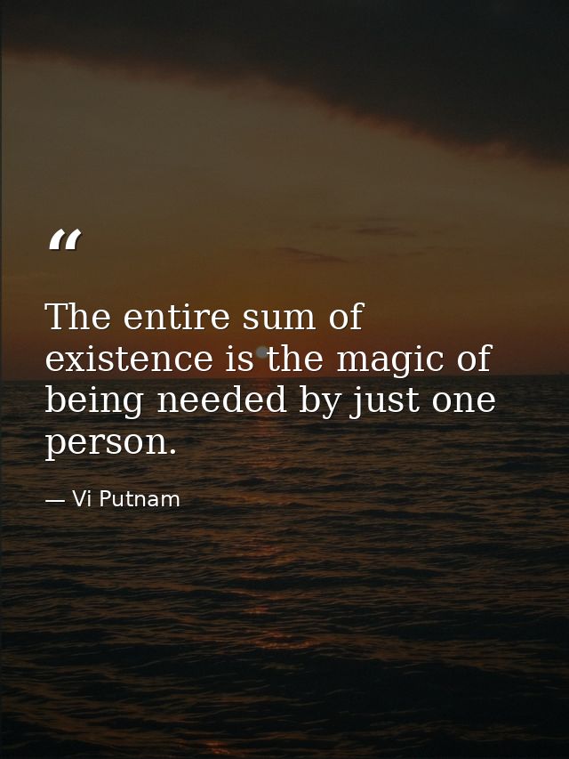 The entire sum of existence is the magic of being needed by just one person. — Vi Putnam