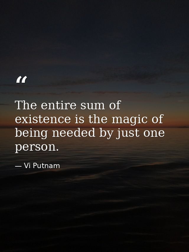 The entire sum of existence is the magic of being needed by just one person. — Vi Putnam