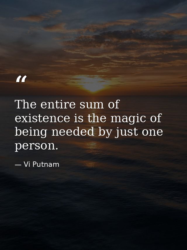 The entire sum of existence is the magic of being needed by just one person. — Vi Putnam