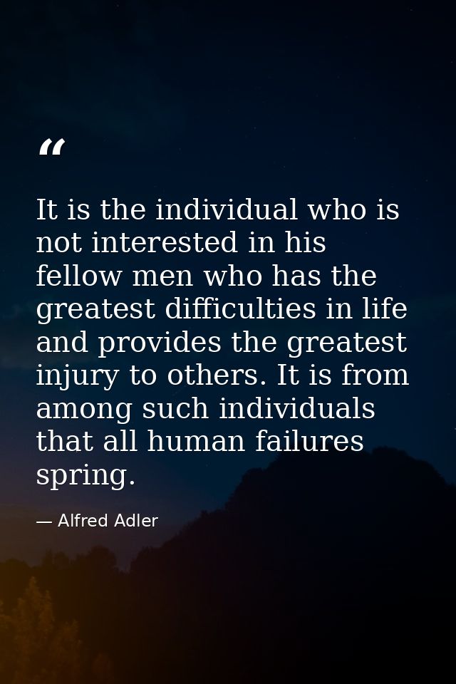 It is the individual who is not interested in his fellow men who has the greatest difficulties in life and provides the  — Alfred Adler