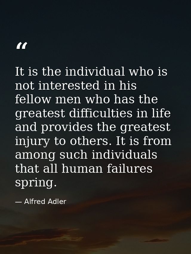 It is the individual who is not interested in his fellow men who has the greatest difficulties in life and provides the  — Alfred Adler