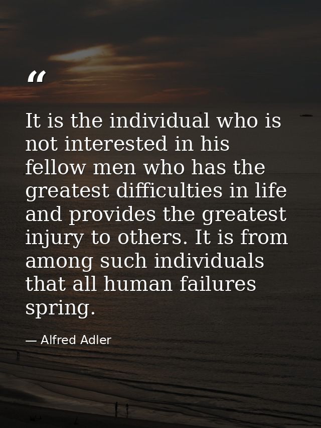 It is the individual who is not interested in his fellow men who has the greatest difficulties in life and provides the  — Alfred Adler