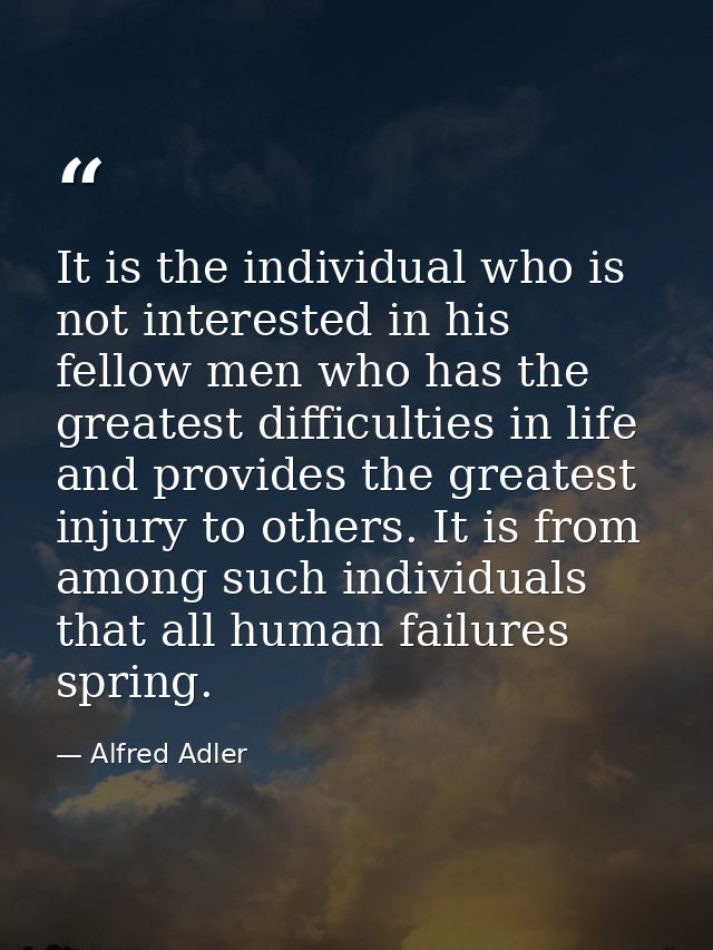 It is the individual who is not interested in his fellow men who has the greatest difficulties in life and provides the  — Alfred Adler