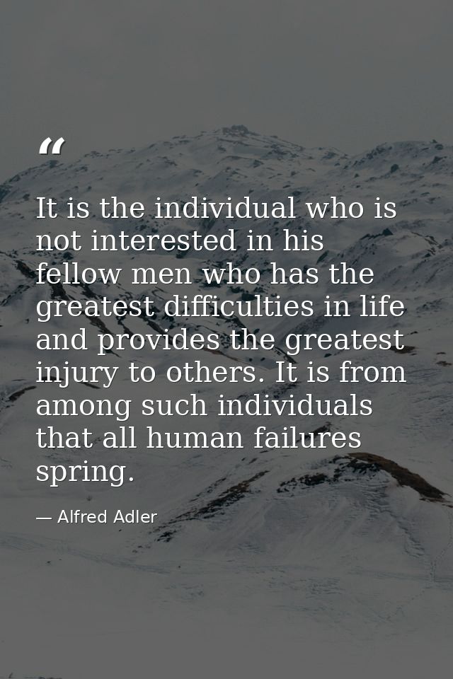 It is the individual who is not interested in his fellow men who has the greatest difficulties in life and provides the  — Alfred Adler
