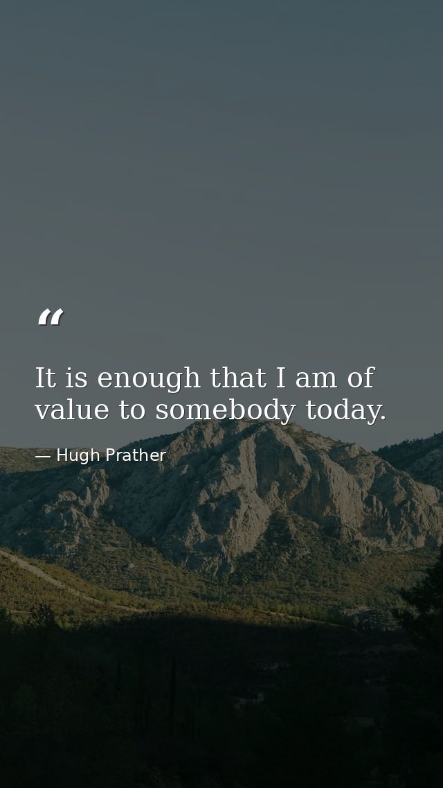It is enough that I am of value to somebody today. — Hugh Prather