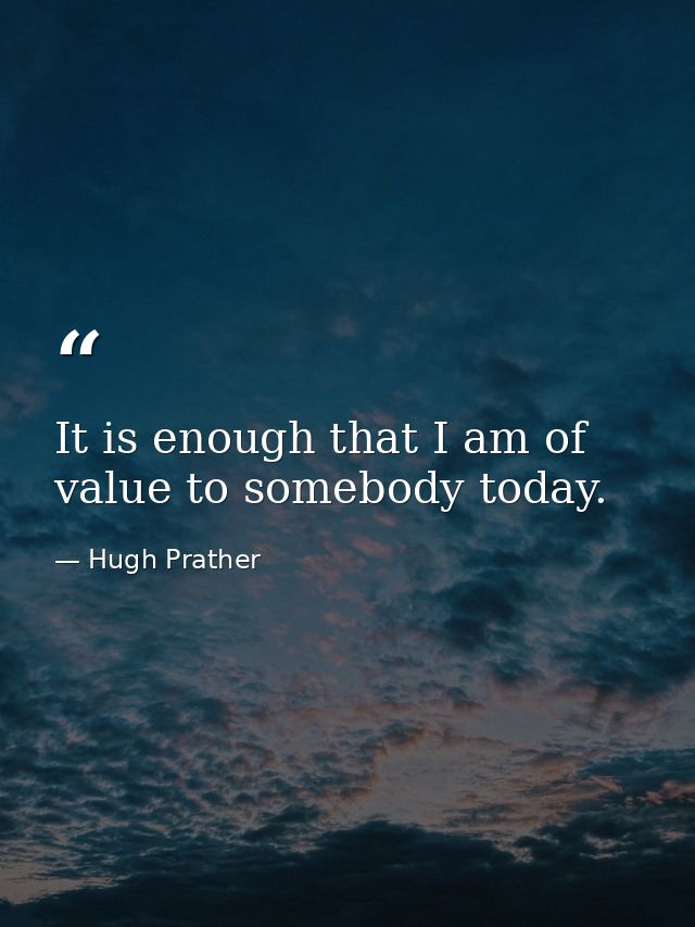 It is enough that I am of value to somebody today. — Hugh Prather