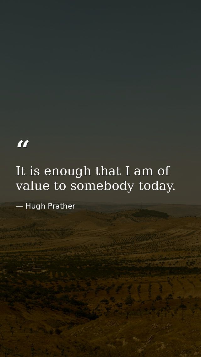 It is enough that I am of value to somebody today. — Hugh Prather