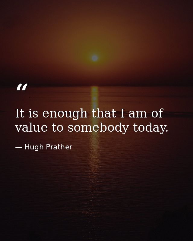 It is enough that I am of value to somebody today. — Hugh Prather