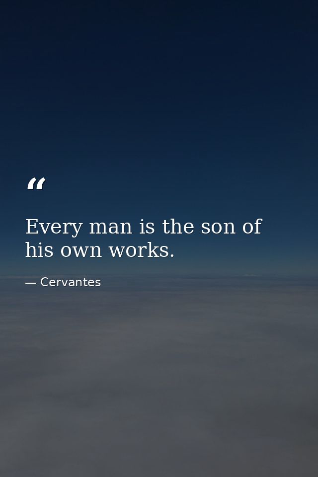 Every man is the son of his own works. — Cervantes