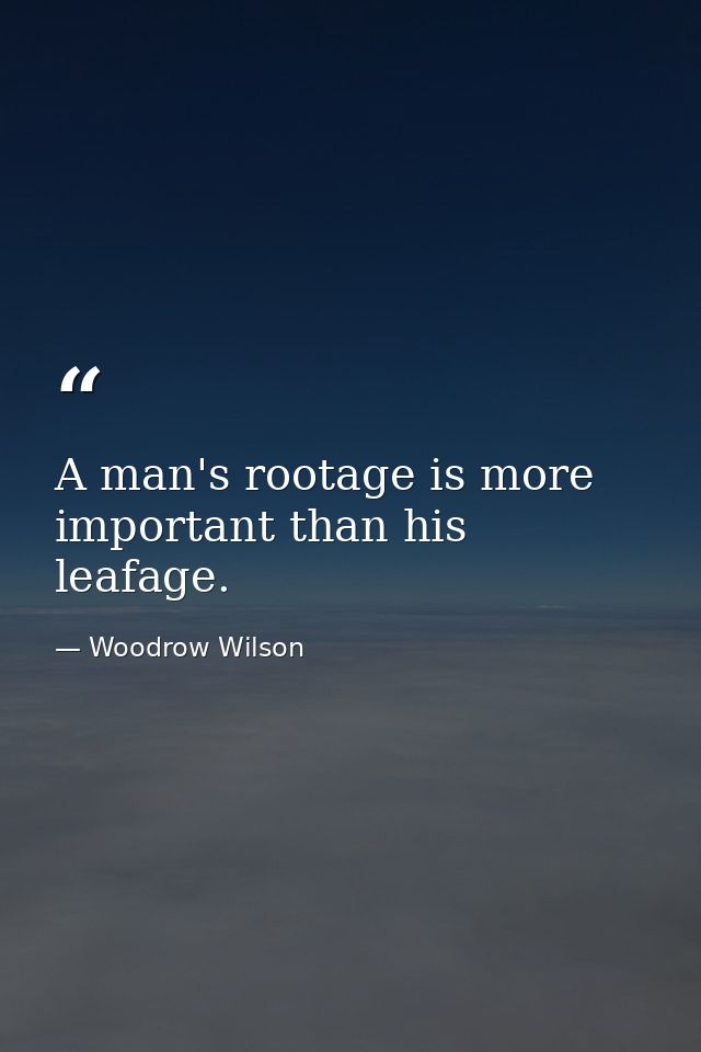A man's rootage is more important than his leafage. — Woodrow Wilson