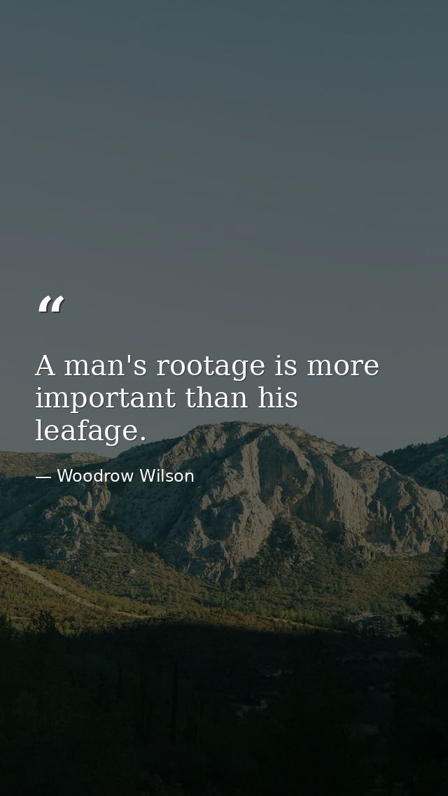 A man's rootage is more important than his leafage. — Woodrow Wilson