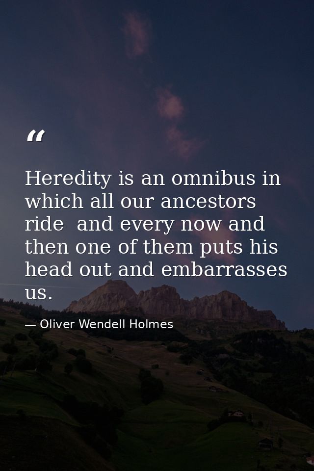 Heredity is an omnibus in which all our ancestors ride  and every now and then one of them puts his head out and embarra — Oliver Wendell Holmes