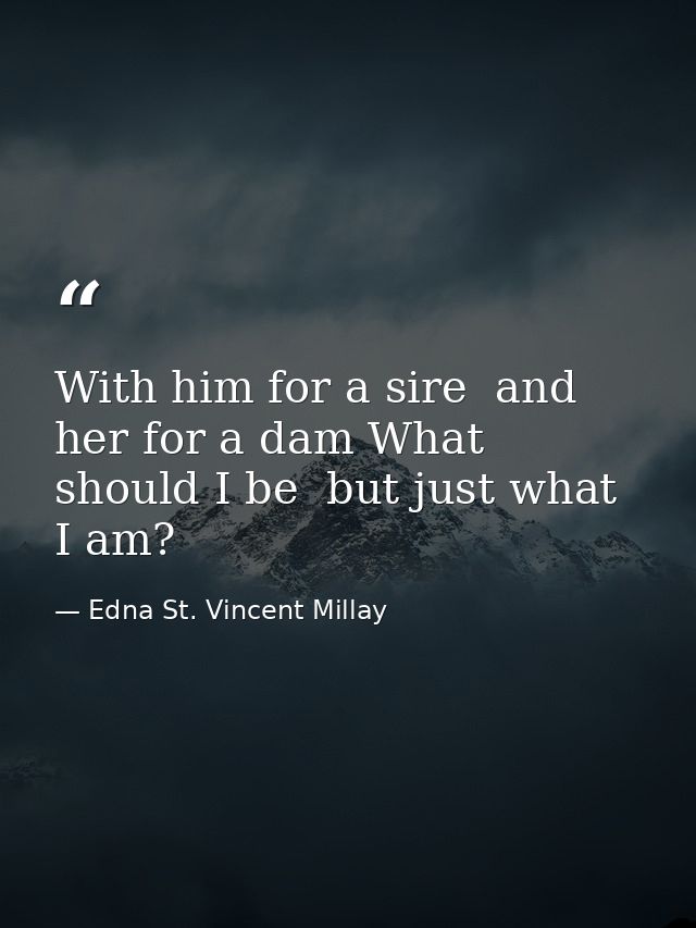 With him for a sire  and her for a dam What should I be  but just what I am? — Edna St. Vincent Millay
