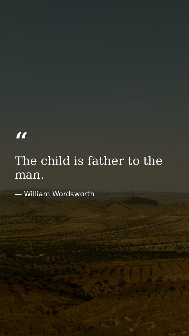 The child is father to the man. — William Wordsworth