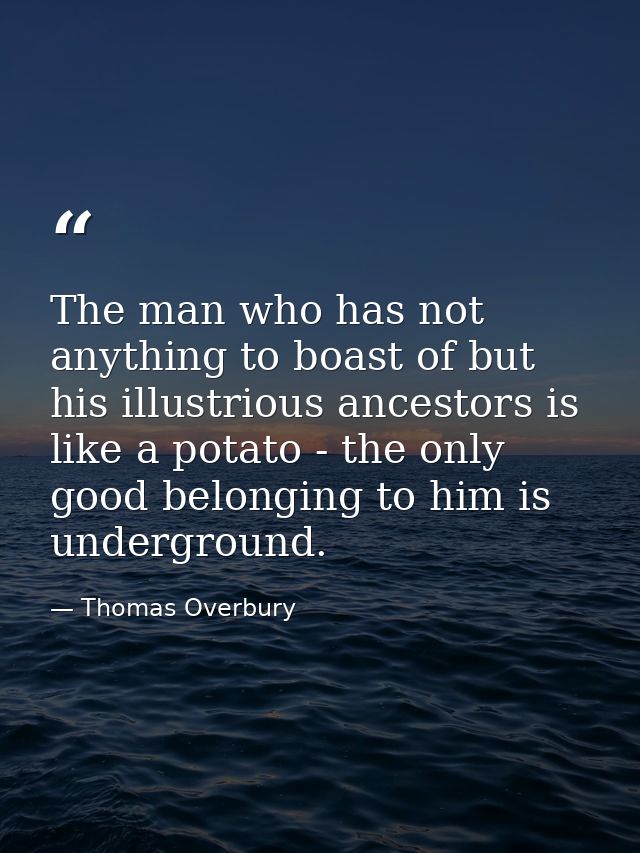 The man who has not anything to boast of but his illustrious ancestors is like a potato - the only good belonging to him — Thomas Overbury
