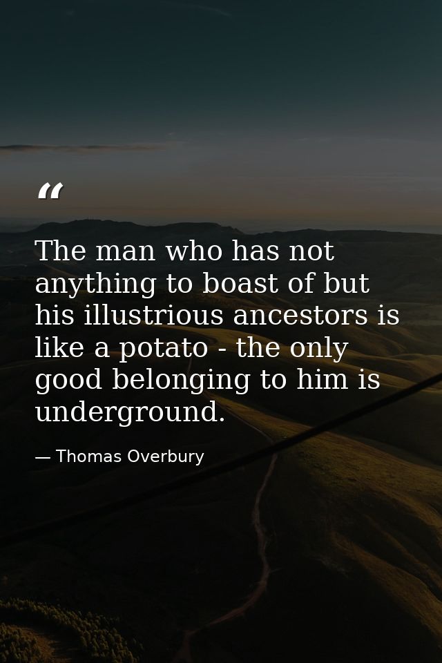 The man who has not anything to boast of but his illustrious ancestors is like a potato - the only good belonging to him — Thomas Overbury