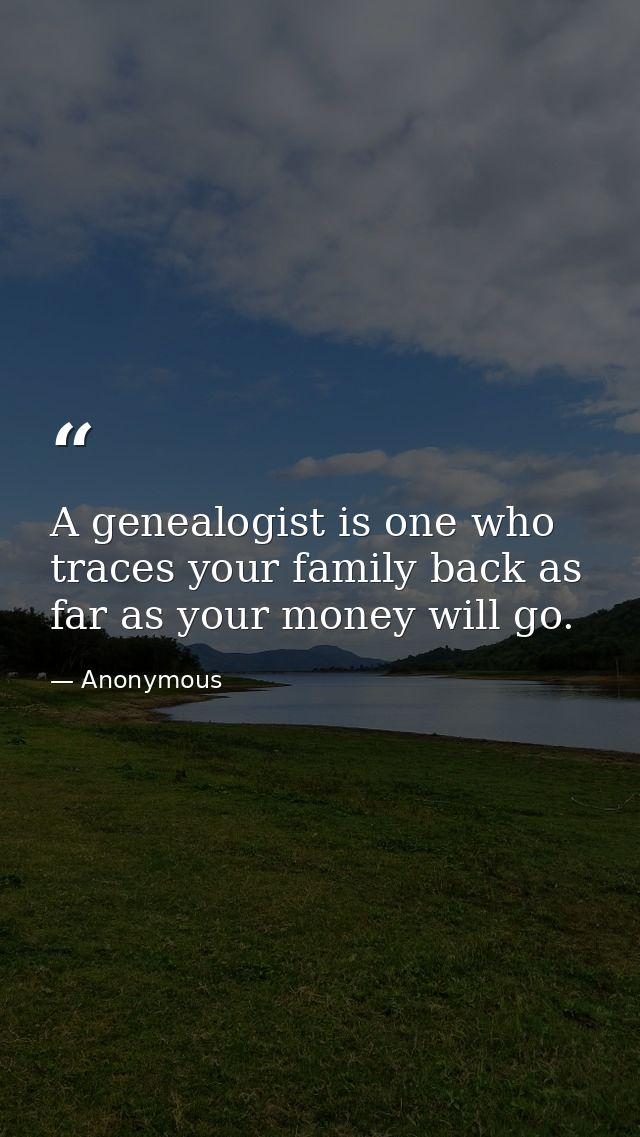 A genealogist is one who traces your family back as far as your money will go. — Anonymous