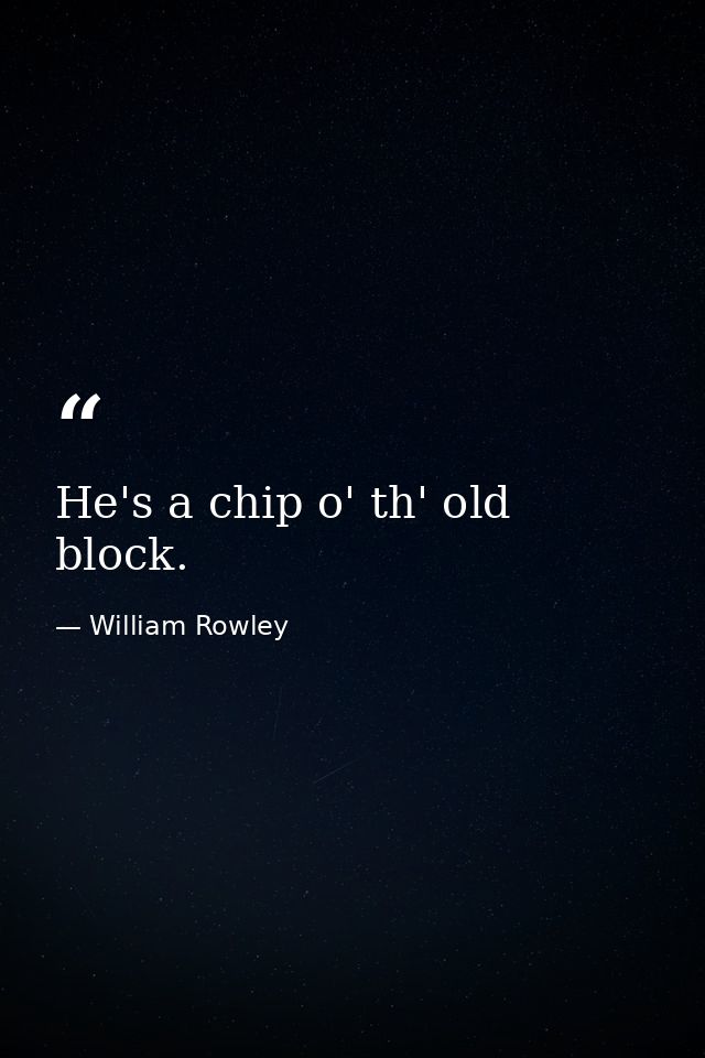He's a chip o' th' old block. — William Rowley