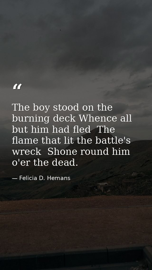 The boy stood on the burning deck Whence all but him had fled  The flame that lit the battle's wreck  Shone round him o' — Felicia D. Hemans