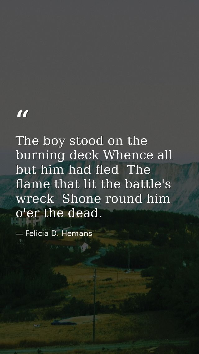 The boy stood on the burning deck Whence all but him had fled  The flame that lit the battle's wreck  Shone round him o' — Felicia D. Hemans