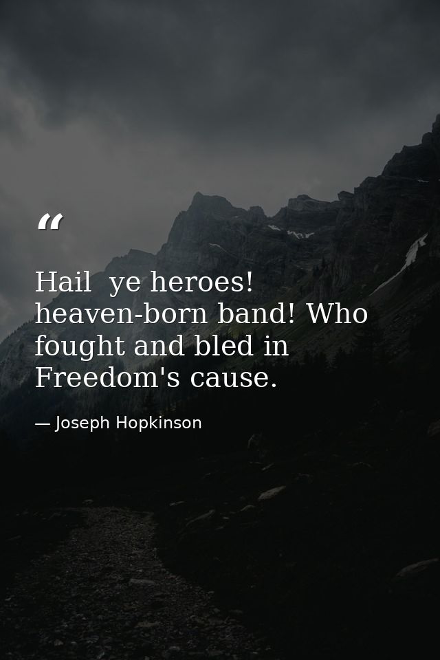 Hail  ye heroes! heaven-born band! Who fought and bled in Freedom's cause. — Joseph Hopkinson