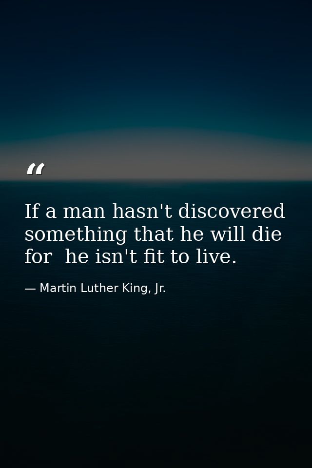 If a man hasn't discovered something that he will die for  he isn't fit to live. — Martin Luther King, Jr.