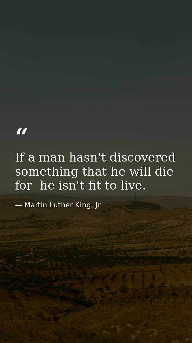 If a man hasn't discovered something that he will die for  he isn't fit to live. — Martin Luther King, Jr.