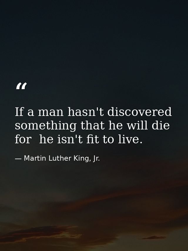 If a man hasn't discovered something that he will die for  he isn't fit to live. — Martin Luther King, Jr.
