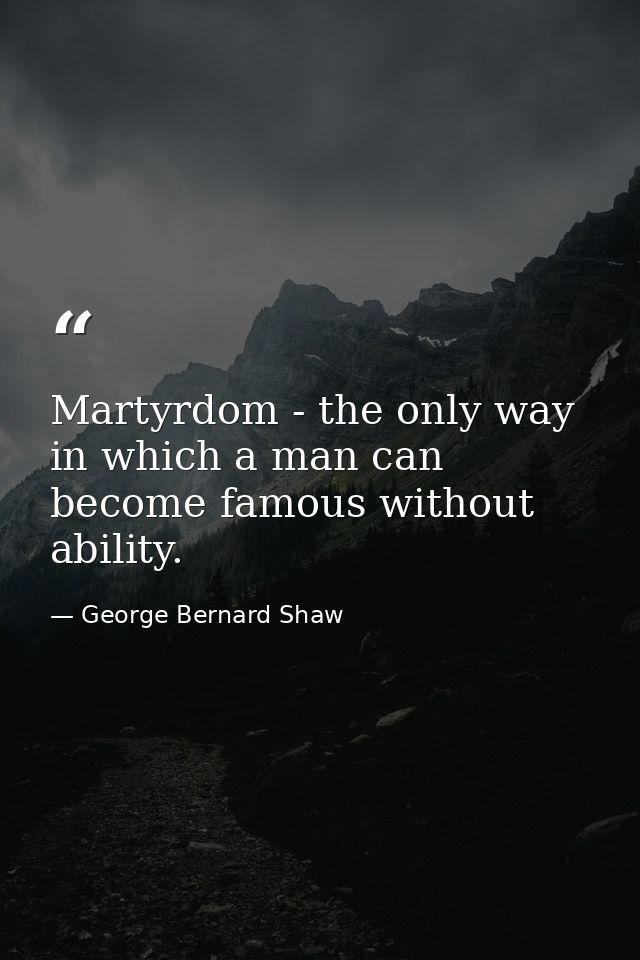 Martyrdom - the only way in which a man can become famous without ability. — George Bernard Shaw