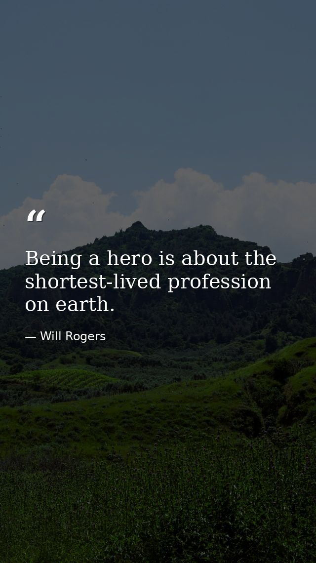 Being a hero is about the shortest-lived profession on earth. — Will Rogers