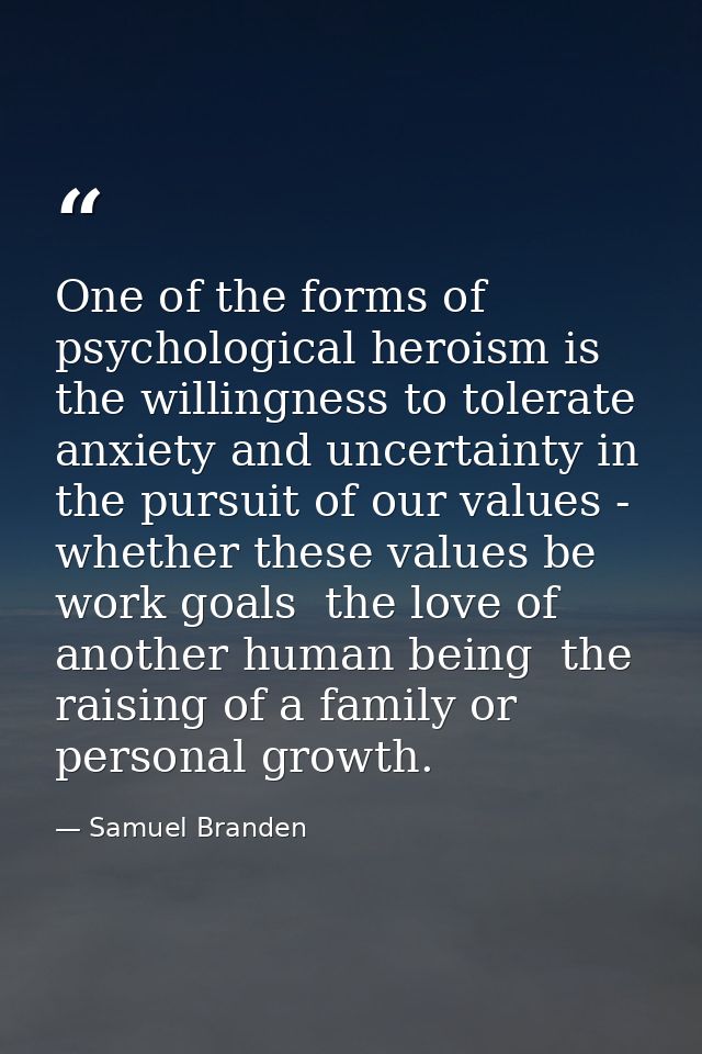 One of the forms of psychological heroism is the willingness to tolerate anxiety and uncertainty in the pursuit of our v — Samuel Branden