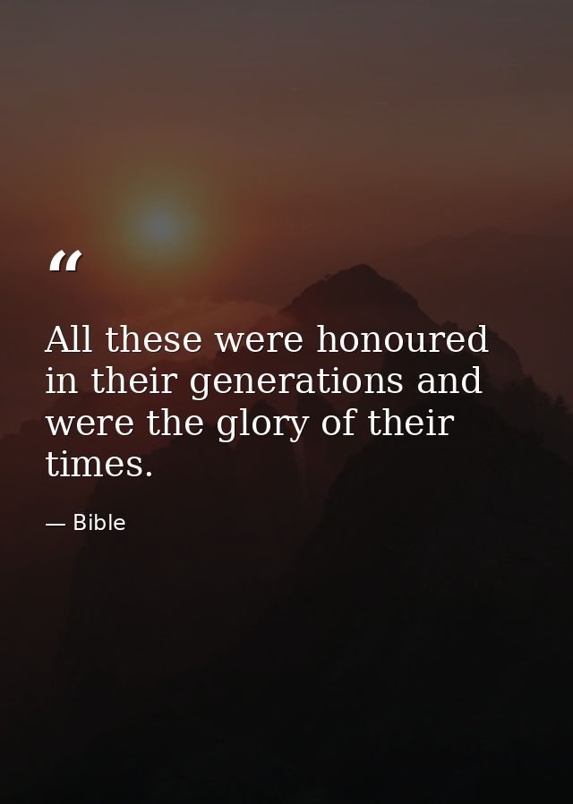 All these were honoured in their generations and were the glory of their times. — Bible