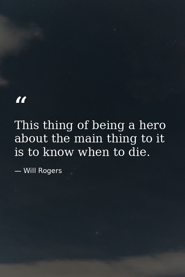 This thing of being a hero  about the main thing to it is to know when to die. — Will Rogers