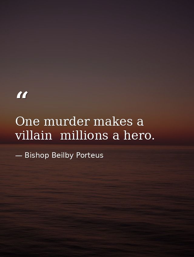 One murder makes a villain  millions a hero. — Bishop Beilby Porteus