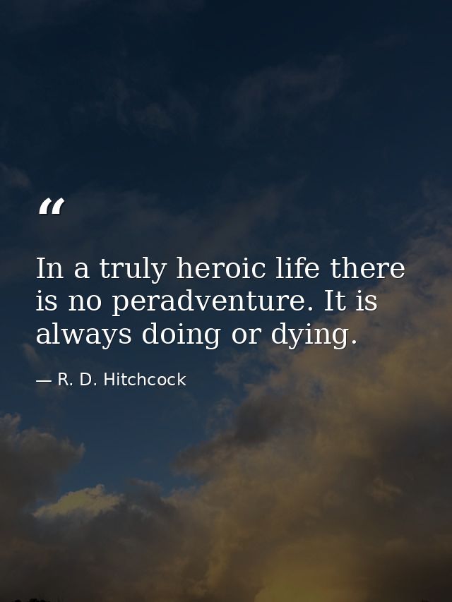 In a truly heroic life there is no peradventure. It is always doing or dying. — R. D. Hitchcock